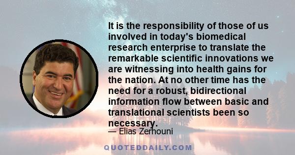 It is the responsibility of those of us involved in today's biomedical research enterprise to translate the remarkable scientiﬁc innovations we are witnessing into health gains for the nation. At no other time has the