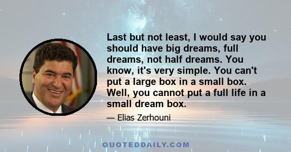 Last but not least, I would say you should have big dreams, full dreams, not half dreams. You know, it's very simple. You can't put a large box in a small box. Well, you cannot put a full life in a small dream box.