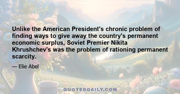 Unlike the American President's chronic problem of finding ways to give away the country's permanent economic surplus, Soviet Premier Nikita Khrushchev's was the problem of rationing permanent scarcity.