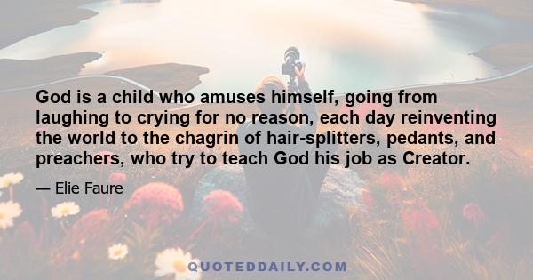 God is a child who amuses himself, going from laughing to crying for no reason, each day reinventing the world to the chagrin of hair-splitters, pedants, and preachers, who try to teach God his job as Creator.