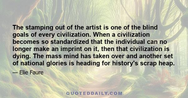 The stamping out of the artist is one of the blind goals of every civilization. When a civilization becomes so standardized that the individual can no longer make an imprint on it, then that civilization is dying. The