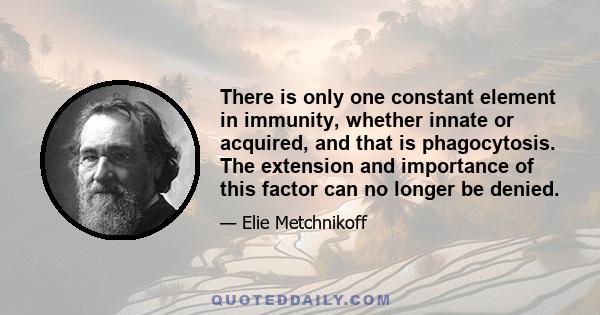 There is only one constant element in immunity, whether innate or acquired, and that is phagocytosis. The extension and importance of this factor can no longer be denied.