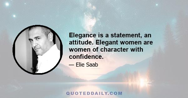 Elegance is a statement, an attitude. Elegant women are women of character with confidence.