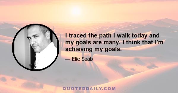 I traced the path I walk today and my goals are many. I think that I'm achieving my goals.