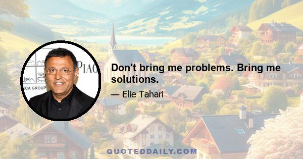 Don't bring me problems. Bring me solutions.