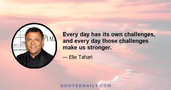 Every day has its own challenges, and every day those challenges make us stronger.