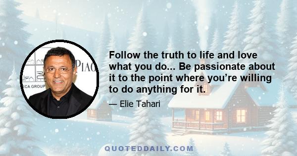 Follow the truth to life and love what you do... Be passionate about it to the point where you’re willing to do anything for it.