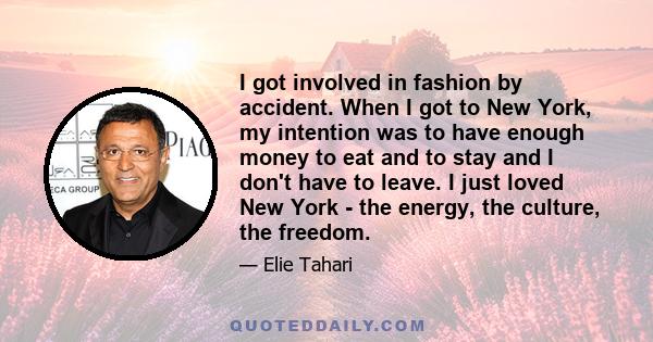 I got involved in fashion by accident. When I got to New York, my intention was to have enough money to eat and to stay and I don't have to leave. I just loved New York - the energy, the culture, the freedom.