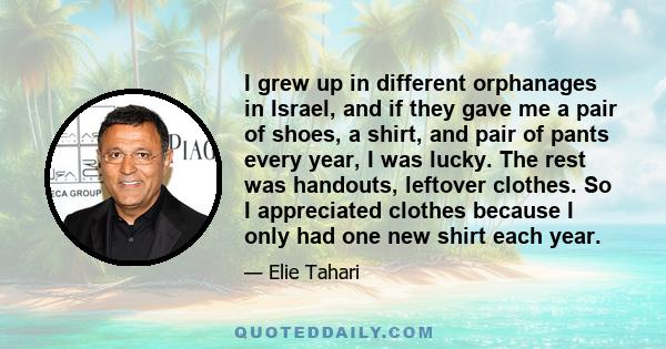 I grew up in different orphanages in Israel, and if they gave me a pair of shoes, a shirt, and pair of pants every year, I was lucky. The rest was handouts, leftover clothes. So I appreciated clothes because I only had