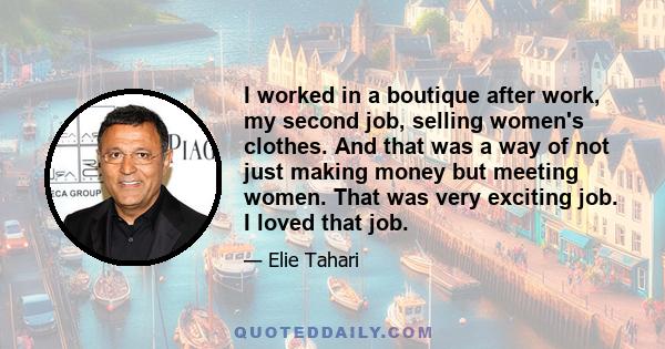 I worked in a boutique after work, my second job, selling women's clothes. And that was a way of not just making money but meeting women. That was very exciting job. I loved that job.