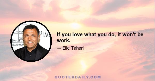 If you love what you do, it won't be work.