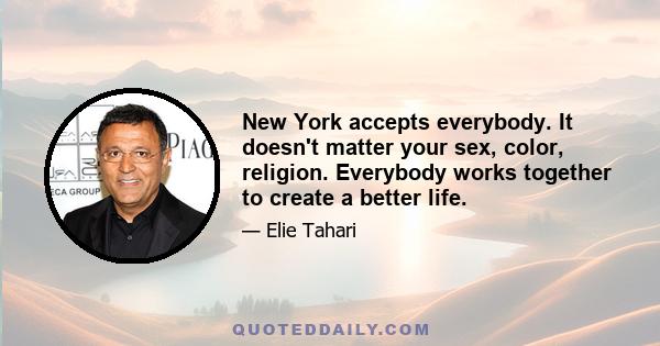 New York accepts everybody. It doesn't matter your sex, color, religion. Everybody works together to create a better life.