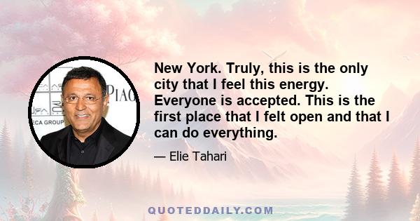 New York. Truly, this is the only city that I feel this energy. Everyone is accepted. This is the first place that I felt open and that I can do everything.