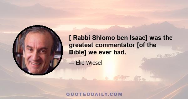 [ Rabbi Shlomo ben Isaac] was the greatest commentator [of the Bible] we ever had.