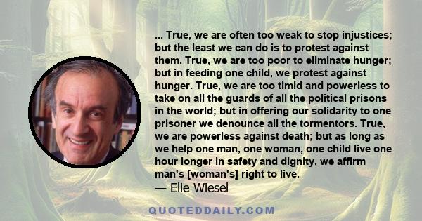 ... True, we are often too weak to stop injustices; but the least we can do is to protest against them. True, we are too poor to eliminate hunger; but in feeding one child, we protest against hunger. True, we are too