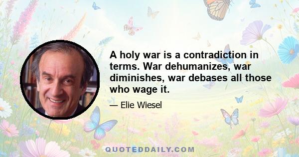 A holy war is a contradiction in terms. War dehumanizes, war diminishes, war debases all those who wage it.