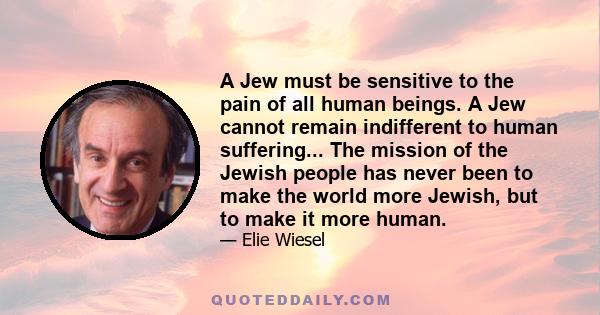 A Jew must be sensitive to the pain of all human beings. A Jew cannot remain indifferent to human suffering... The mission of the Jewish people has never been to make the world more Jewish, but to make it more human.