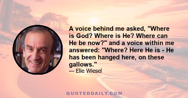 A voice behind me asked, Where is God? Where is He? Where can He be now? and a voice within me answered: Where? Here He is - He has been hanged here, on these gallows.