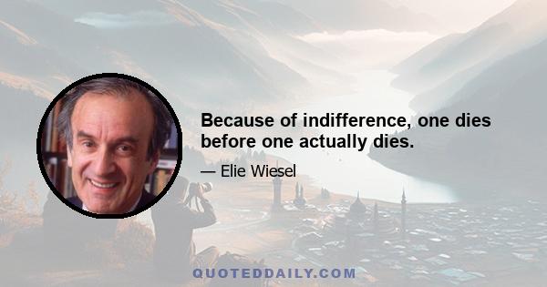 Because of indifference, one dies before one actually dies.