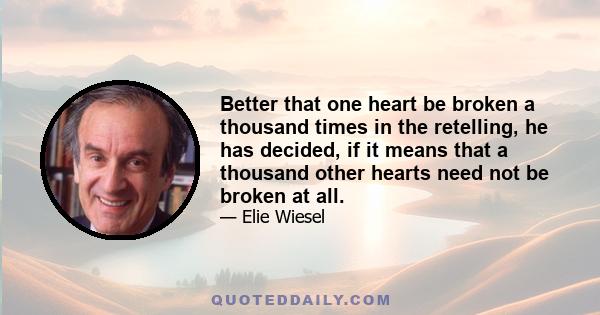 Better that one heart be broken a thousand times in the retelling, he has decided, if it means that a thousand other hearts need not be broken at all.