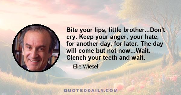 Bite your lips, little brother...Don't cry. Keep your anger, your hate, for another day, for later. The day will come but not now...Wait. Clench your teeth and wait.