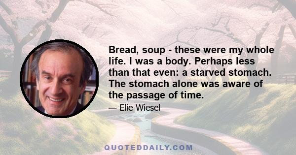 Bread, soup - these were my whole life. I was a body. Perhaps less than that even: a starved stomach. The stomach alone was aware of the passage of time.