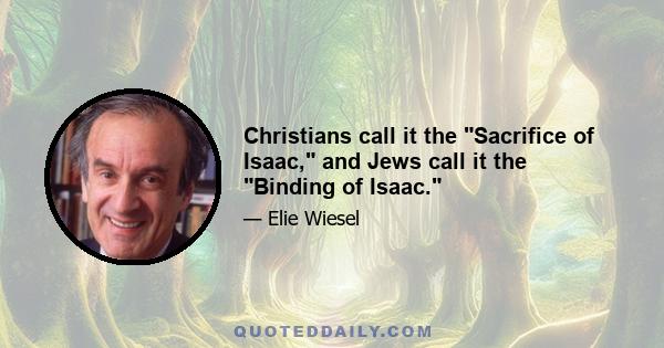 Christians call it the Sacrifice of Isaac, and Jews call it the Binding of Isaac.