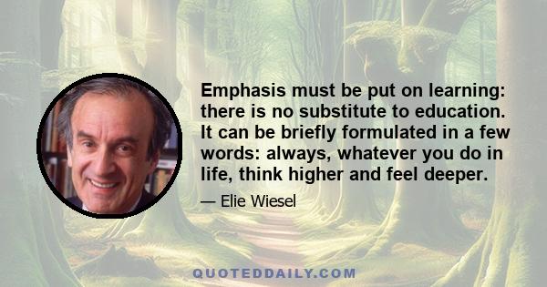 Emphasis must be put on learning: there is no substitute to education. It can be briefly formulated in a few words: always, whatever you do in life, think higher and feel deeper.