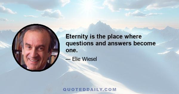 Eternity is the place where questions and answers become one.