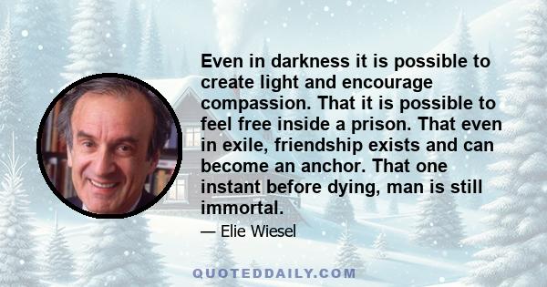 Even in darkness it is possible to create light and encourage compassion. That it is possible to feel free inside a prison. That even in exile, friendship exists and can become an anchor. That one instant before dying,