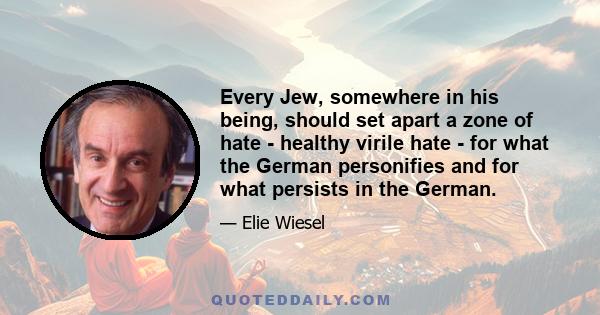 Every Jew, somewhere in his being, should set apart a zone of hate - healthy virile hate - for what the German personifies and for what persists in the German.