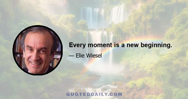 Every moment is a new beginning.