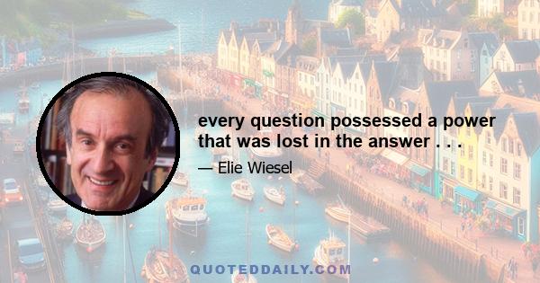 every question possessed a power that was lost in the answer . . .