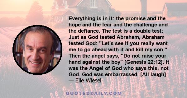 Everything is in it: the promise and the hope and the fear and the challenge and the defiance. The test is a double test: Just as God tested Abraham, Abraham tested God: Let's see if you really want me to go ahead with