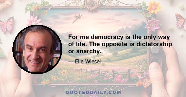 For me democracy is the only way of life. The opposite is dictatorship or anarchy.