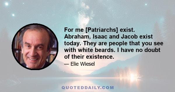 For me [Patriarchs] exist. Abraham, Isaac and Jacob exist today. They are people that you see with white beards. I have no doubt of their existence.