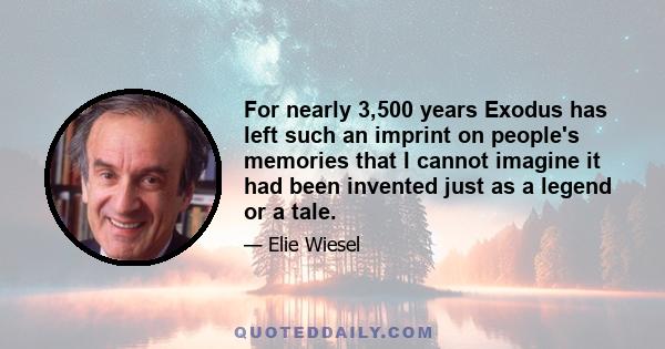 For nearly 3,500 years Exodus has left such an imprint on people's memories that I cannot imagine it had been invented just as a legend or a tale.