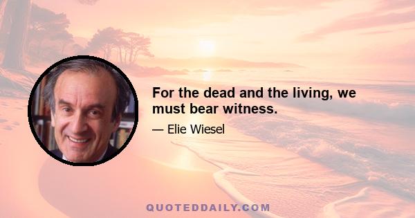 For the dead and the living, we must bear witness.