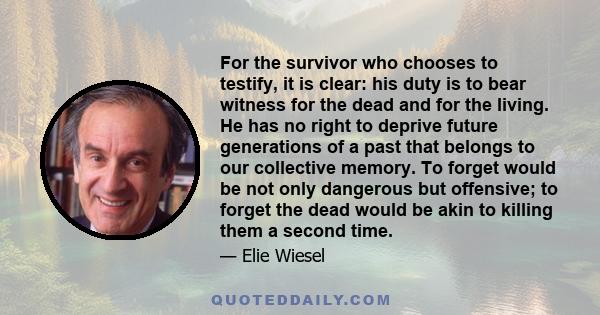 For the survivor who chooses to testify, it is clear: his duty is to bear witness for the dead and for the living. He has no right to deprive future generations of a past that belongs to our collective memory. To forget 