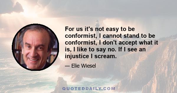 For us it's not easy to be conformist, I cannot stand to be conformist, I don't accept what it is, I like to say no. If I see an injustice I scream.