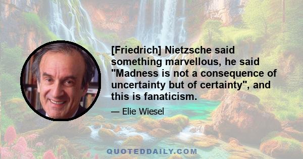 [Friedrich] Nietzsche said something marvellous, he said Madness is not a consequence of uncertainty but of certainty, and this is fanaticism.