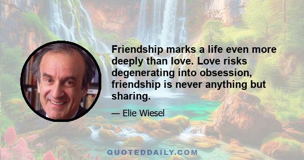 Friendship marks a life even more deeply than love. Love risks degenerating into obsession, friendship is never anything but sharing.