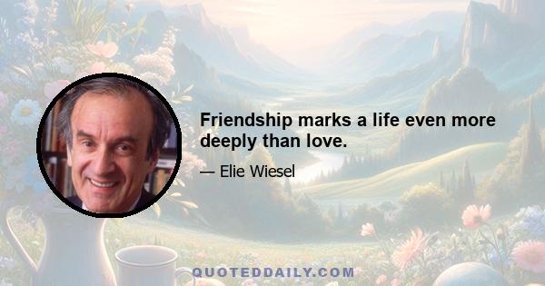 Friendship marks a life even more deeply than love.