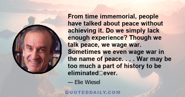 From time immemorial, people have talked about peace without achieving it. Do we simply lack enough experience? Though we talk peace, we wage war. Sometimes we even wage war in the name of peace. . . . War may be too