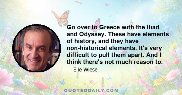 Go over to Greece with the Iliad and Odyssey. These have elements of history, and they have non-historical elements. It's very difficult to pull them apart. And I think there's not much reason to.