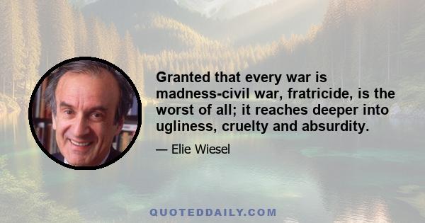 Granted that every war is madness-civil war, fratricide, is the worst of all; it reaches deeper into ugliness, cruelty and absurdity.