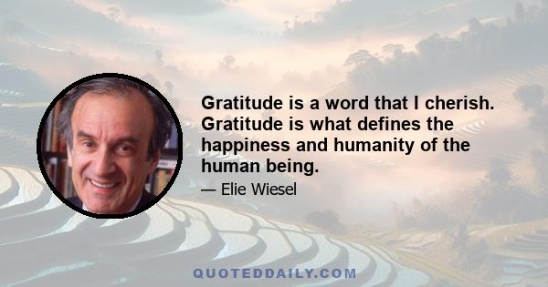 Gratitude is a word that I cherish. Gratitude is what defines the happiness and humanity of the human being.