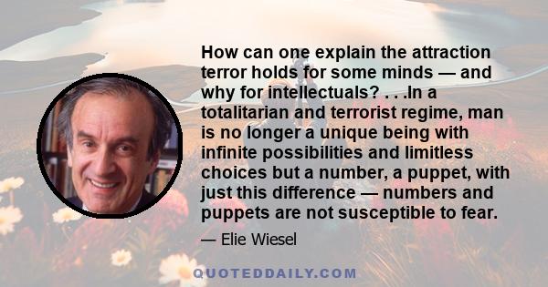 How can one explain the attraction terror holds for some minds — and why for intellectuals? . . .In a totalitarian and terrorist regime, man is no longer a unique being with infinite possibilities and limitless choices