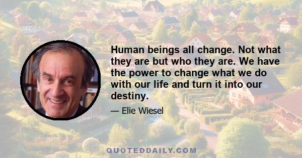 Human beings all change. Not what they are but who they are. We have the power to change what we do with our life and turn it into our destiny.