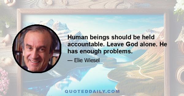 Human beings should be held accountable. Leave God alone. He has enough problems.